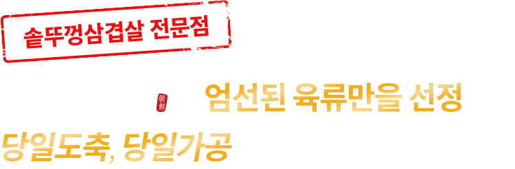 조선부뚜막은 엄선된 육류만을 선정하여 당일도축, 당일가공만을 고집합니다.